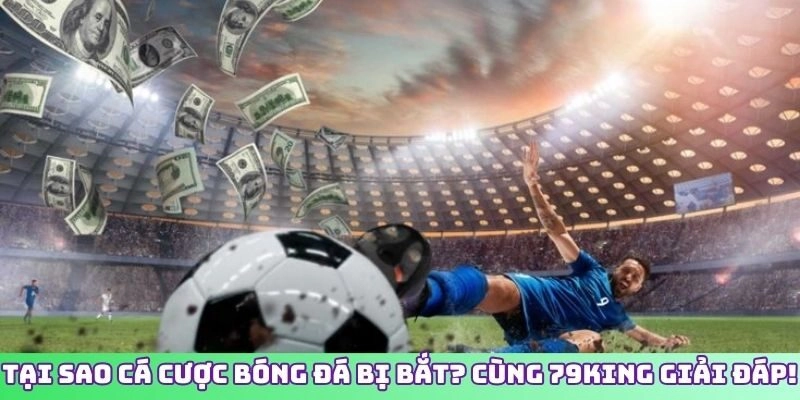 TẠI SAO CÁ CƯỢC BÓNG ĐÁ BỊ BẮT? CÙNG 79KING GIẢI ĐÁP!